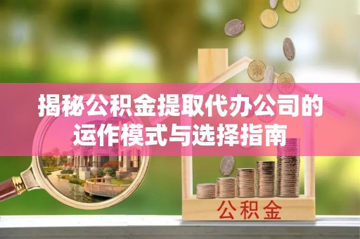 全椒揭秘公积金提取代办公司的运作模式与选择指南