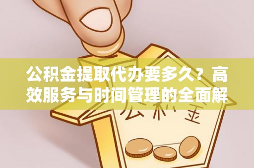 全椒公积金提取代办要多久？高效服务与时间管理的全面解析