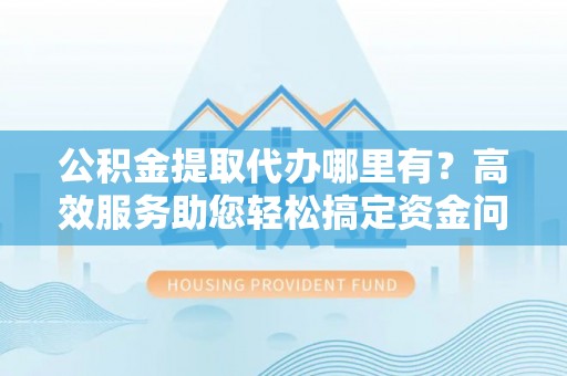 全椒公积金提取代办哪里有？高效服务助您轻松搞定资金问题