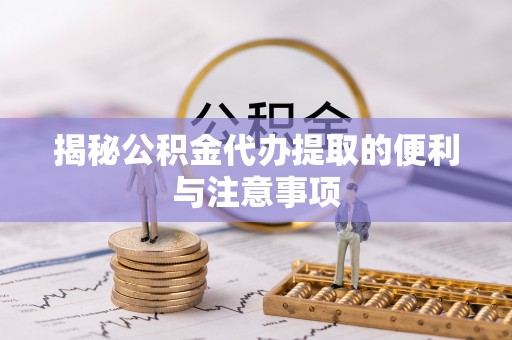 全椒揭秘公积金代办提取的便利与注意事项