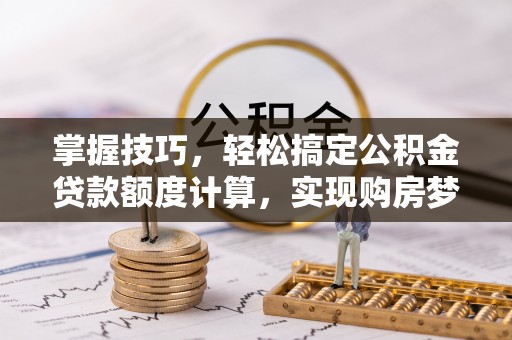 全椒掌握技巧，轻松搞定公积金贷款额度计算，实现购房梦想