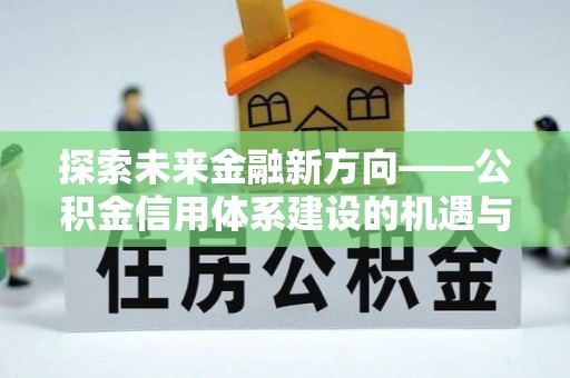 全椒探索未来金融新方向——公积金信用体系建设的机遇与挑战