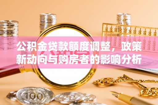 全椒公积金贷款额度调整，政策新动向与购房者的影响分析
