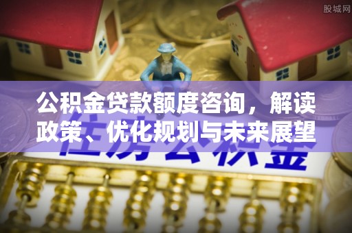 全椒公积金贷款额度咨询，解读政策、优化规划与未来展望