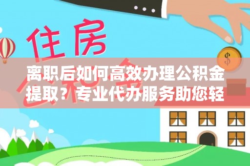 全椒离职后如何高效办理公积金提取？专业代办服务助您轻松搞定