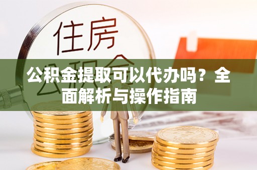 全椒公积金提取可以代办吗？全面解析与操作指南
