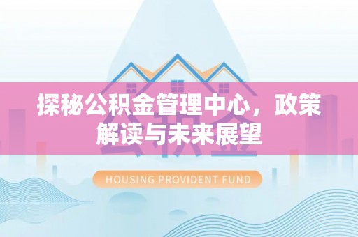 全椒探秘公积金管理中心，政策解读与未来展望