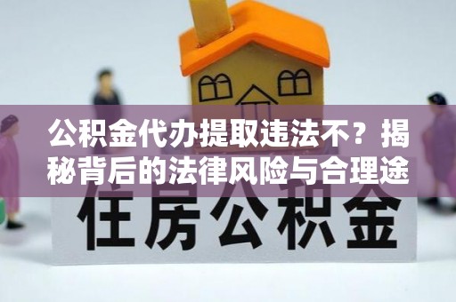 全椒公积金代办提取违法不？揭秘背后的法律风险与合理途径