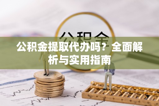 全椒公积金提取代办吗？全面解析与实用指南