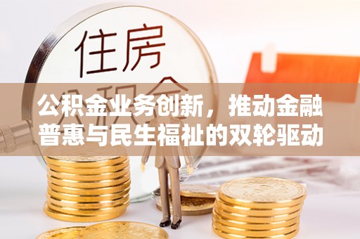 全椒公积金业务创新，推动金融普惠与民生福祉的双轮驱动