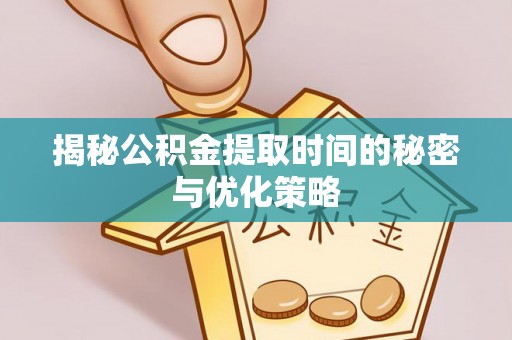 全椒揭秘公积金提取时间的秘密与优化策略