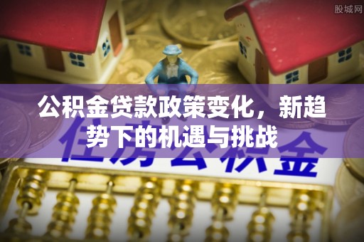 全椒公积金贷款政策变化，新趋势下的机遇与挑战