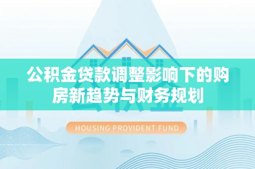 全椒公积金贷款调整影响下的购房新趋势与财务规划