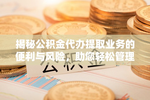 全椒揭秘公积金代办提取业务的便利与风险，助您轻松管理个人财务