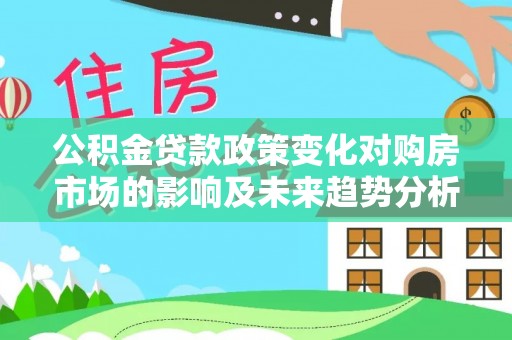 全椒公积金贷款政策变化对购房市场的影响及未来趋势分析