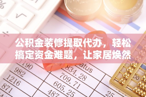 全椒公积金装修提取代办，轻松搞定资金难题，让家居焕然一新