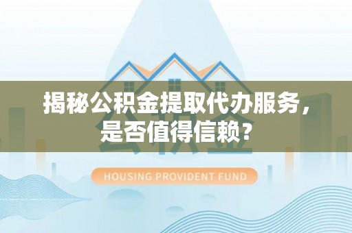 全椒揭秘公积金提取代办服务，是否值得信赖？