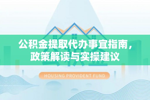 全椒公积金提取代办事宜指南，政策解读与实操建议