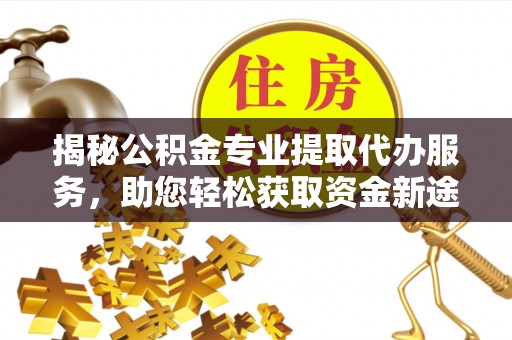 全椒揭秘公积金专业提取代办服务，助您轻松获取资金新途径