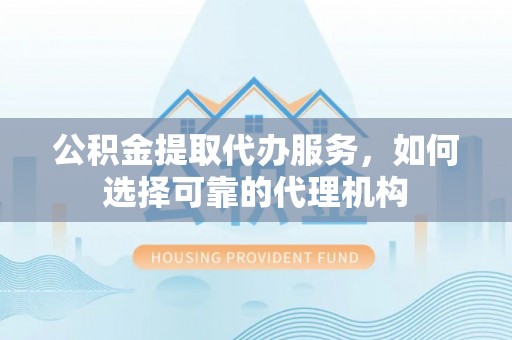 全椒公积金提取代办服务，如何选择可靠的代理机构