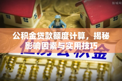 全椒公积金贷款额度计算，揭秘影响因素与实用技巧