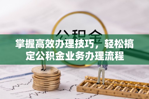 全椒掌握高效办理技巧，轻松搞定公积金业务办理流程