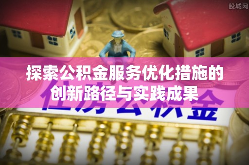 全椒探索公积金服务优化措施的创新路径与实践成果