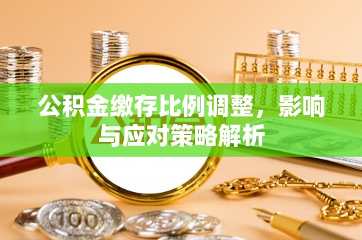 全椒公积金缴存比例调整，影响与应对策略解析