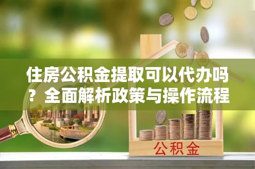 全椒住房公积金提取可以代办吗？全面解析政策与操作流程