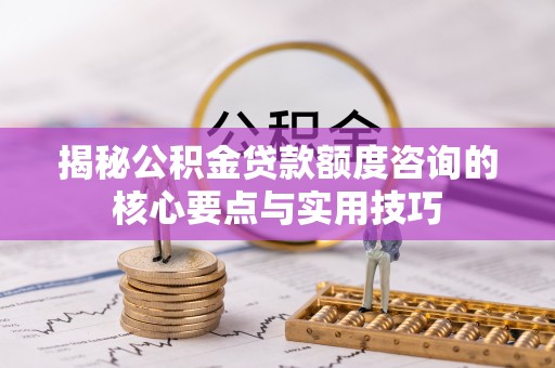 全椒揭秘公积金贷款额度咨询的核心要点与实用技巧