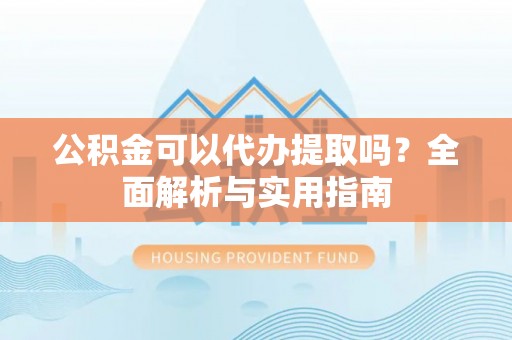 全椒公积金可以代办提取吗？全面解析与实用指南