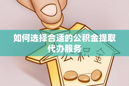 全椒如何选择合适的公积金提取代办服务