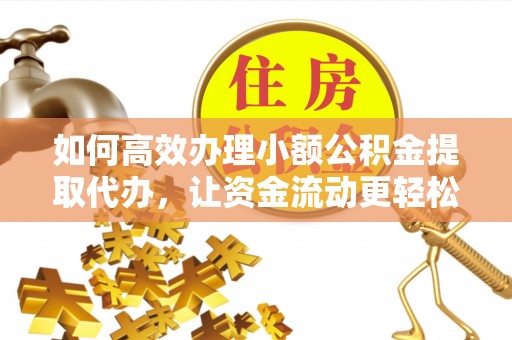 全椒如何高效办理小额公积金提取代办，让资金流动更轻松