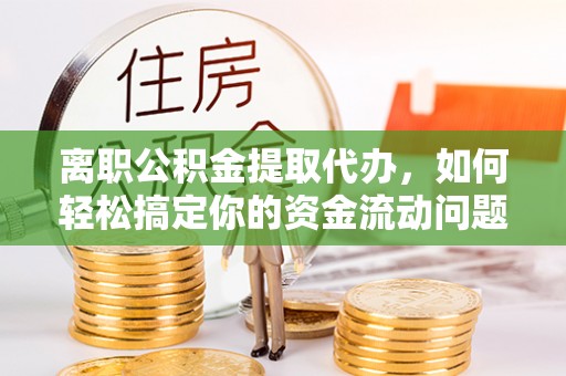 全椒离职公积金提取代办，如何轻松搞定你的资金流动问题