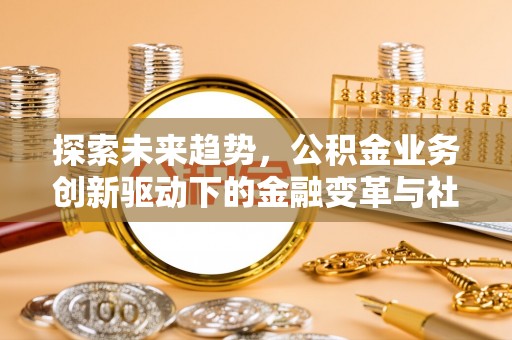 全椒探索未来趋势，公积金业务创新驱动下的金融变革与社会价值