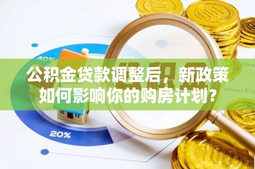 全椒公积金贷款调整后，新政策如何影响你的购房计划？
