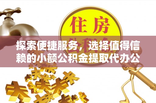 全椒探索便捷服务，选择值得信赖的小额公积金提取代办公司
