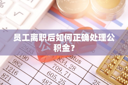 全椒员工离职后如何正确处理公积金？