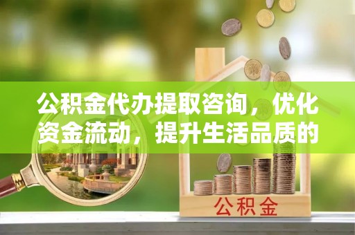 全椒公积金代办提取咨询，优化资金流动，提升生活品质的明智选择