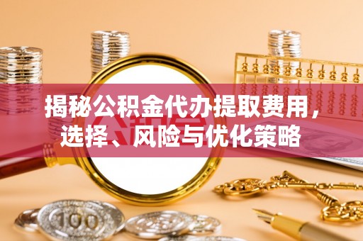 全椒揭秘公积金代办提取费用，选择、风险与优化策略