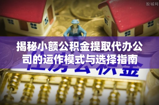 全椒揭秘小额公积金提取代办公司的运作模式与选择指南
