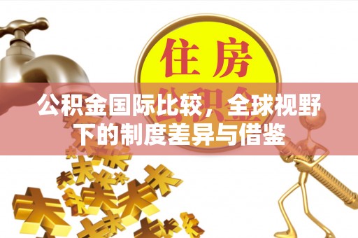 全椒公积金国际比较，全球视野下的制度差异与借鉴