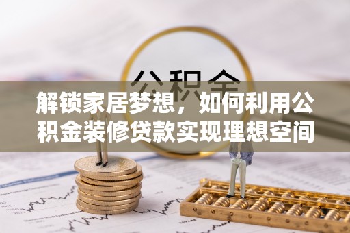 全椒解锁家居梦想，如何利用公积金装修贷款实现理想空间