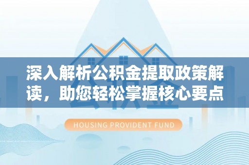 全椒深入解析公积金提取政策解读，助您轻松掌握核心要点