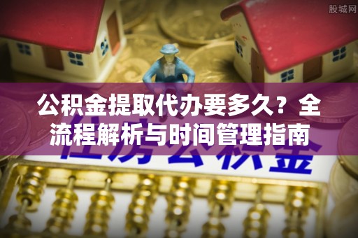 全椒公积金提取代办要多久？全流程解析与时间管理指南
