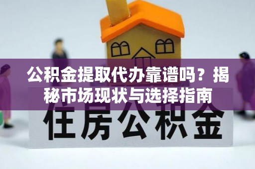 全椒公积金提取代办靠谱吗？揭秘市场现状与选择指南