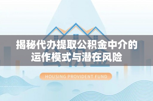 全椒揭秘代办提取公积金中介的运作模式与潜在风险