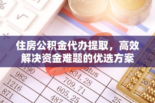 全椒住房公积金代办提取，高效解决资金难题的优选方案