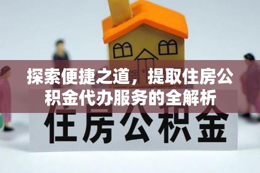 全椒探索便捷之道，提取住房公积金代办服务的全解析
