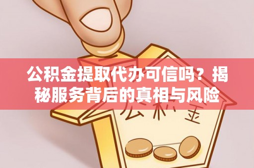 全椒公积金提取代办可信吗？揭秘服务背后的真相与风险